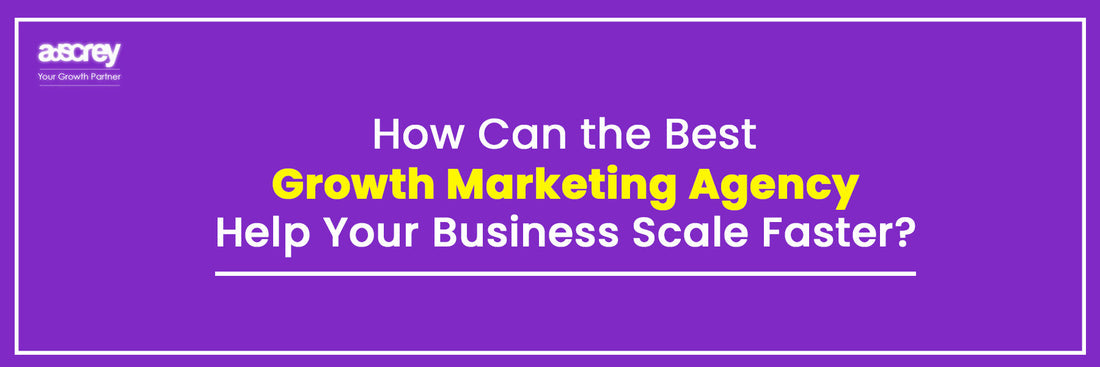 How Can the Best Growth Marketing Agency Help Your Business Scale Faster?
